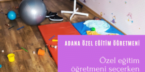 Adana Özel Eğitim Öğretmeni - Özel Eğitim Öğretmeni seçerken nelere dikkat edilmeli